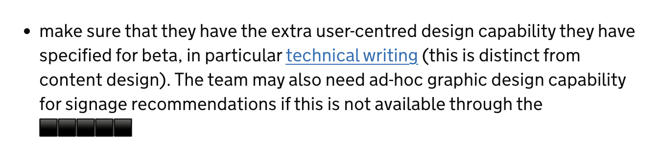 make sure they have the extra user-centred design capability they have specified for beta, in particular technical writing (link) - this is distinct from content design. The team may also need ad-hoc graphic design capability for signage recommendations if this is not available through the [department name].