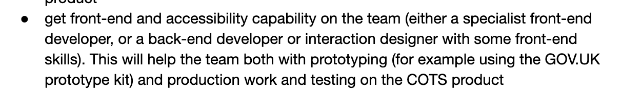 get front-end and accessibility capability on the team (either a specialist front-end developer, or a backend developer or interaction designer with some front-end skills). This will help the team both with prototyping (for example using the GOV.UK prototype kit) and production work and testing the COTS product.